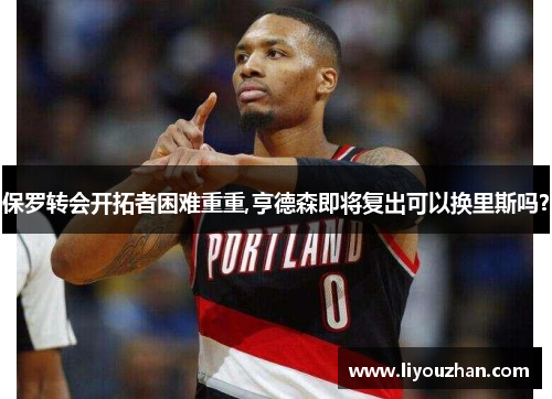 保罗转会开拓者困难重重,亨德森即将复出可以换里斯吗？