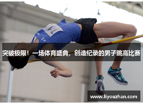 突破极限！一场体育盛典，创造纪录的男子跳高比赛