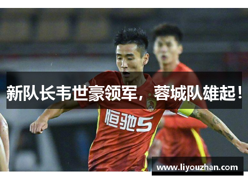 新队长韦世豪领军，蓉城队雄起！